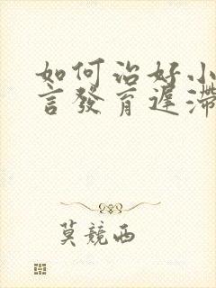 如何治好小儿语言发育迟滞