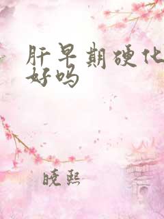 肝早期硬化治的好吗