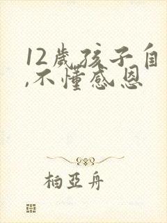 12岁孩子自私,不懂感恩