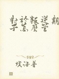 对于叛逆期的孩子怎么管