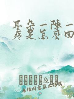 耳朵一阵一阵的疼是怎么回事