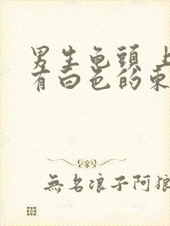 男生龟头 上面有白色的东西 是什么