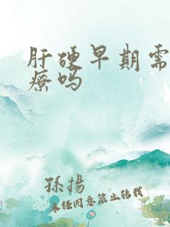 肝硬早期需要治疗吗