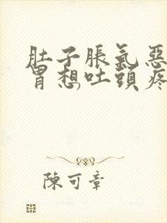 肚子胀气恶心反胃想吐头疼是怎么回事