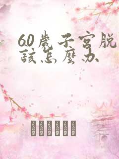 60岁子宫脱垂该怎么办