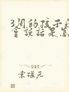 3周的孩子还不会说话是怎么回事啊