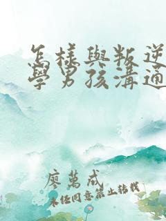 怎样与叛逆期厌学男孩沟通