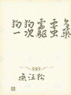 狗狗需要多久吃一次驱虫药