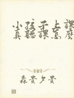 小孩子上课不认真听课怎么办