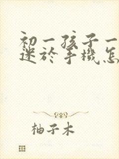 初一孩子一直沉迷于手机怎么办