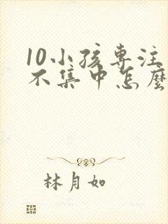 10小孩专注力不集中怎么办