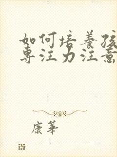 如何培养孩子的专注力注意力