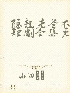 隐龙老爸不好惹短剧全集免费播放