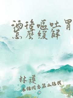 酒后呕吐胃难受怎么缓解