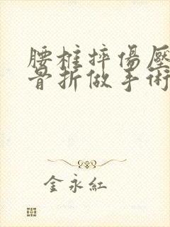 腰椎摔伤压缩性骨折做手术还是保守治疗好