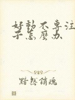 好动不专注的孩子怎么办