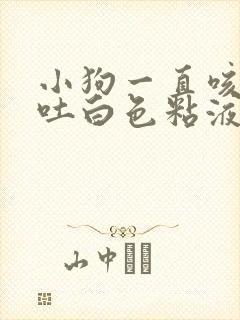 小狗一直咳嗽呕吐白色粘液