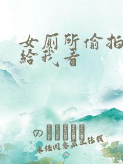 女厕所偷拍视频给我看