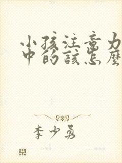 小孩注意力不集中的该怎么治