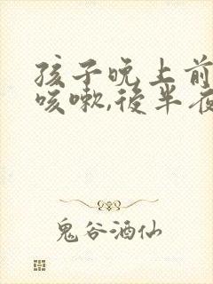 孩子晚上前半夜咳嗽,后半夜不咳嗽