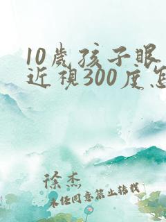 10岁孩子眼睛近视300度怎么办