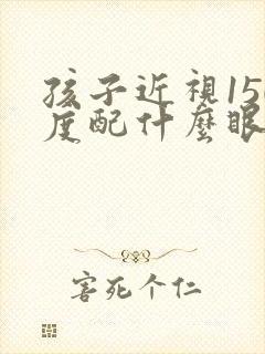 孩子近视150度配什么眼镜好