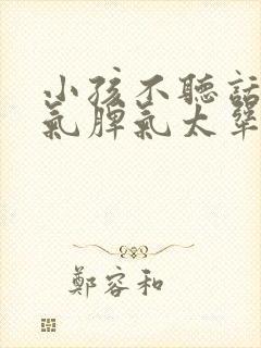 小孩不听话发脾气脾气太犟怎么办