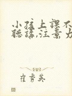 小孩上课不认真听讲,注意力不集中