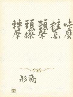 转头颈椎咔咔响摩擦声怎么办