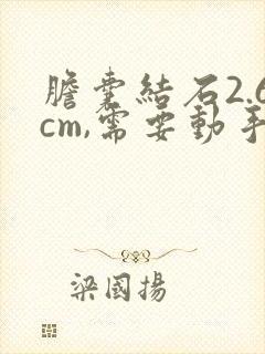 胆囊结石2.6cm,需要动手术吗