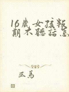 16岁女孩叛逆期不听话怎么办