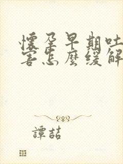 怀孕早期吐的厉害怎么缓解