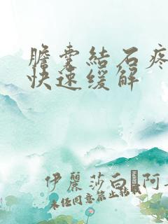 胆囊结石疼怎么快速缓解