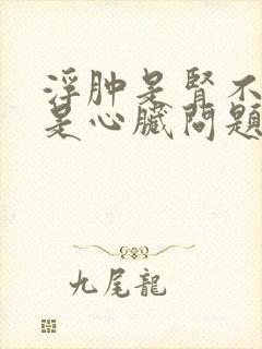 浮肿是肾不好还是心脏问题