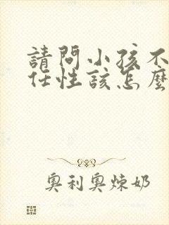 请问小孩不听话任性该怎么教育呢