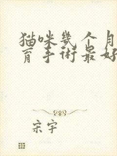 猫咪几个月做绝育手术最好