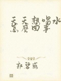 天天想喝水口渴怎么回事