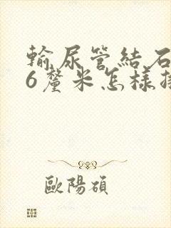 输尿管结石0.6厘米怎样排出