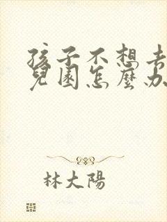 孩子不想去上幼儿园怎么办