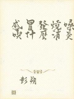 感冒发烧嗓子疼吃什么消炎药最好