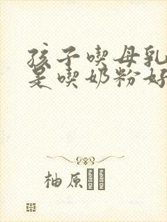 孩子吃母乳好还是吃奶粉好