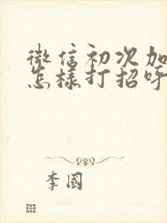 微信初次加好友怎样打招呼?