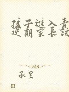 孩子进入青春叛逆期家长该怎么做