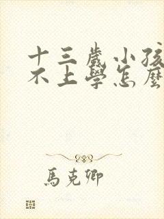 十三岁小孩叛逆不上学怎么处理