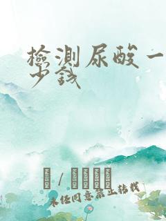 检测尿酸一次多少钱