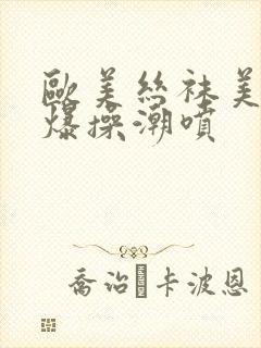 欧美丝袜美女被爆操潮喷