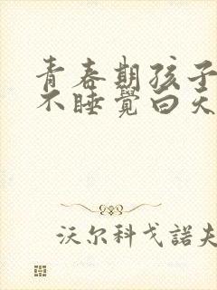 青春期孩子晚上不睡觉白天睡不醒