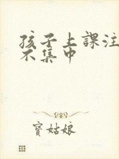 孩子上课注意力不集中