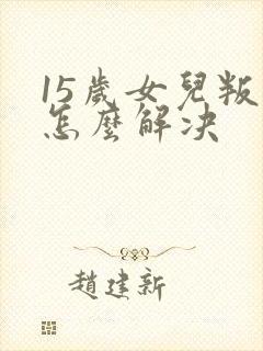 15岁女儿叛逆怎么解决