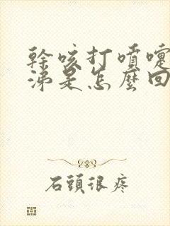 干咳打喷嚏流鼻涕是怎么回事